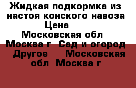 Жидкая подкормка из настоя конского навоза. › Цена ­ 200 - Московская обл., Москва г. Сад и огород » Другое   . Московская обл.,Москва г.
